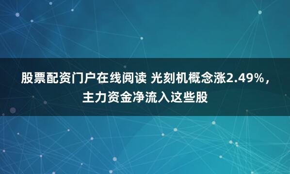 股票配资门户在线阅读 光刻机概念涨2.49%，主力资金净流入这些股
