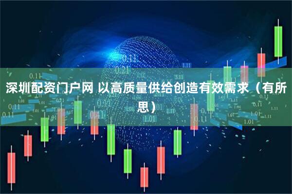 深圳配资门户网 以高质量供给创造有效需求（有所思）