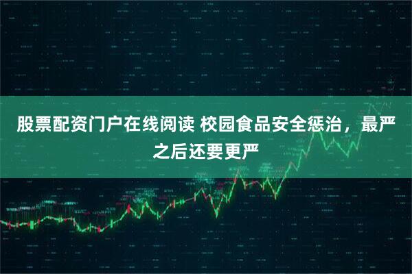 股票配资门户在线阅读 校园食品安全惩治，最严之后还要更严