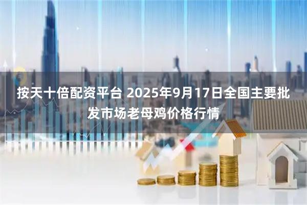 按天十倍配资平台 2025年9月17日全国主要批发市场老母鸡价格行情