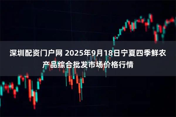 深圳配资门户网 2025年9月18日宁夏四季鲜农产品综合批发市场价格行情