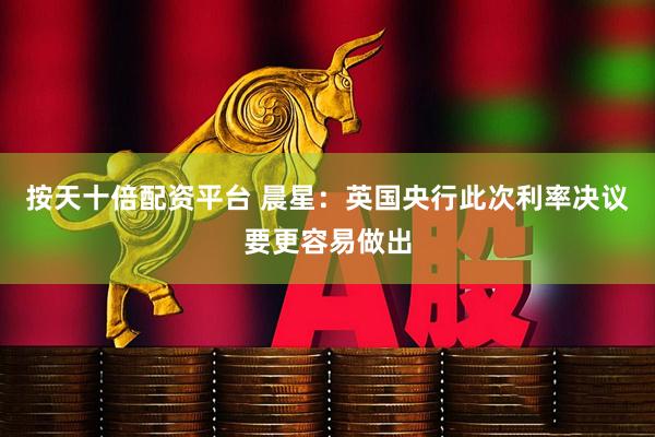 按天十倍配资平台 晨星：英国央行此次利率决议要更容易做出
