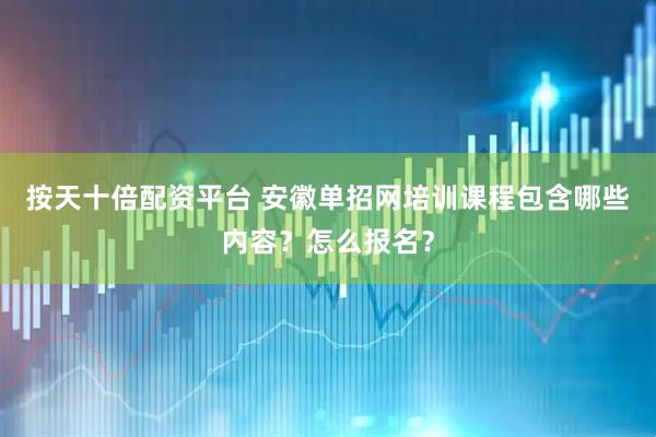 按天十倍配资平台 安徽单招网培训课程包含哪些内容？怎么报名？