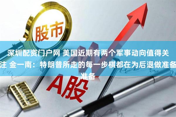 深圳配资门户网 美国近期有两个军事动向值得关注 金一南：特朗普所走的每一步棋都在为后退做准备