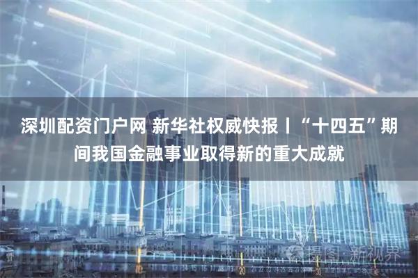 深圳配资门户网 新华社权威快报丨“十四五”期间我国金融事业取得新的重大成就
