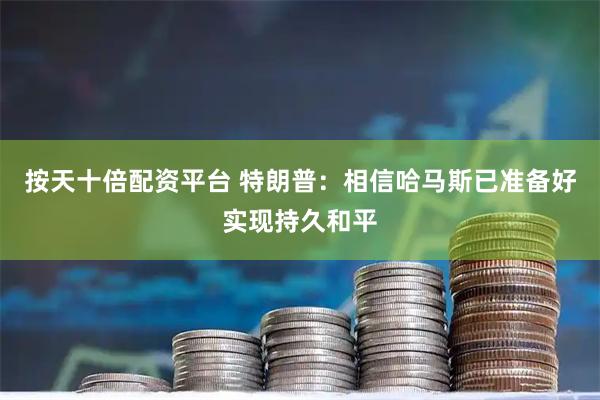 按天十倍配资平台 特朗普：相信哈马斯已准备好实现持久和平
