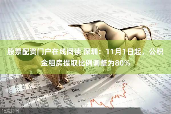 股票配资门户在线阅读 深圳：11月1日起，公积金租房提取比例调整为80%