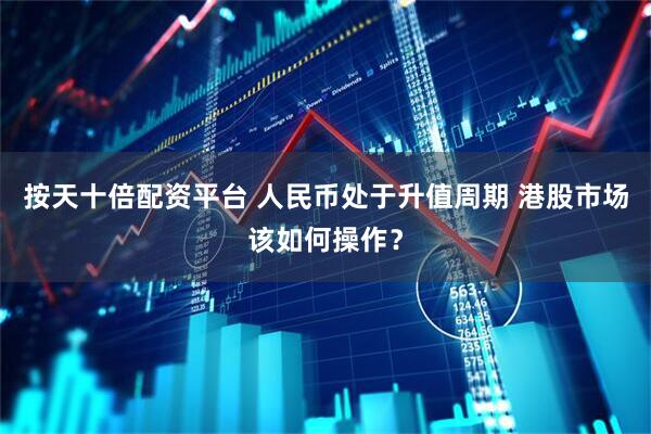 按天十倍配资平台 人民币处于升值周期 港股市场该如何操作？
