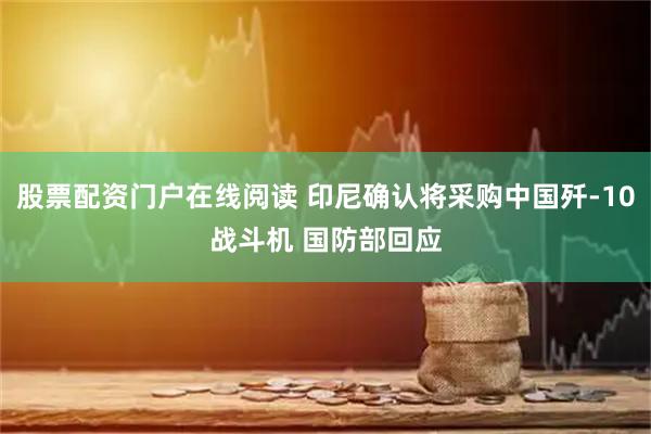 股票配资门户在线阅读 印尼确认将采购中国歼-10战斗机 国防部回应