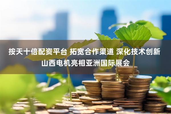 按天十倍配资平台 拓宽合作渠道 深化技术创新 山西电机亮相亚洲国际展会