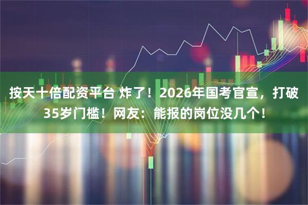 按天十倍配资平台 炸了！2026年国考官宣，打破35岁门槛！网友：能报的岗位没几个！