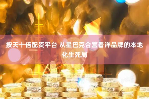 按天十倍配资平台 从星巴克合营看洋品牌的本地化生死局