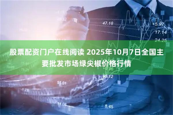 股票配资门户在线阅读 2025年10月7日全国主要批发市场绿尖椒价格行情