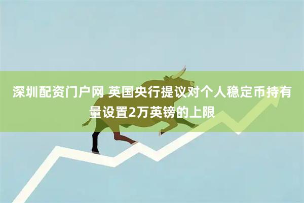 深圳配资门户网 英国央行提议对个人稳定币持有量设置2万英镑的上限