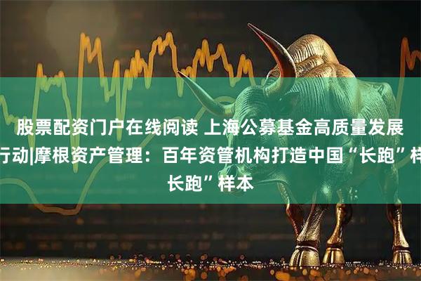 股票配资门户在线阅读 上海公募基金高质量发展在行动|摩根资产管理：百年资管机构打造中国“长跑”样本