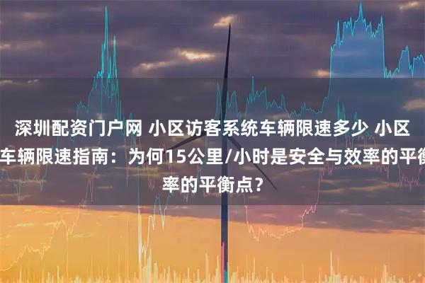 深圳配资门户网 小区访客系统车辆限速多少 小区访客车辆限速指南：为何15公里/小时是安全与效率的平衡点？