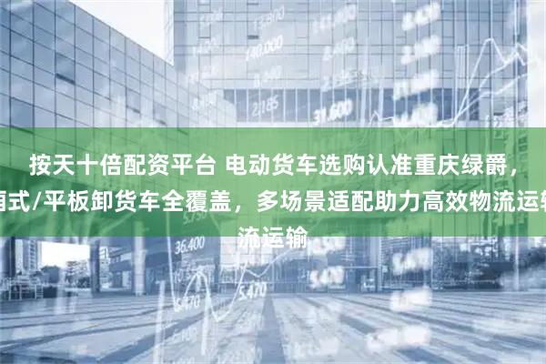 按天十倍配资平台 电动货车选购认准重庆绿爵，厢式/平板卸货车全覆盖，多场景适配助力高效物流运输