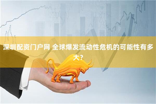 深圳配资门户网 全球爆发流动性危机的可能性有多大？