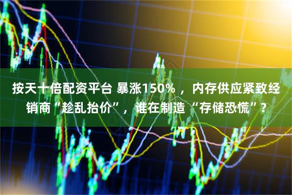 按天十倍配资平台 暴涨150% ，内存供应紧致经销商“趁乱抬价”，谁在制造 “存储恐慌”？