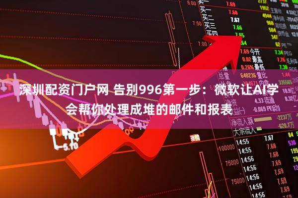 深圳配资门户网 告别996第一步：微软让AI学会帮你处理成堆的邮件和报表