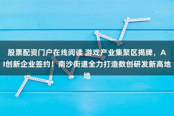股票配资门户在线阅读 游戏产业集聚区揭牌，AI创新企业签约！南沙街道全力打造数创研发新高地