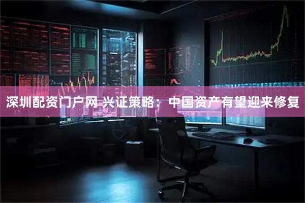 深圳配资门户网 兴证策略：中国资产有望迎来修复
