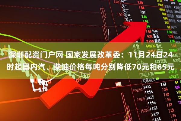 深圳配资门户网 国家发展改革委：11月24日24时起国内汽、柴油价格每吨分别降低70元和65元