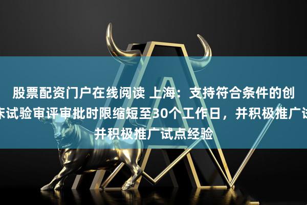 股票配资门户在线阅读 上海：支持符合条件的创新药临床试验审评审批时限缩短至30个工作日，并积极推广试点经验