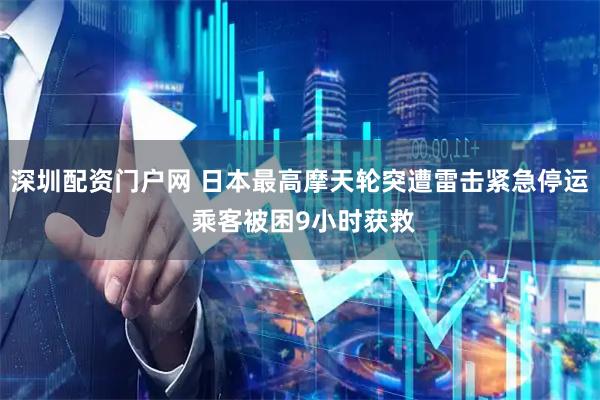 深圳配资门户网 日本最高摩天轮突遭雷击紧急停运 乘客被困9小时获救