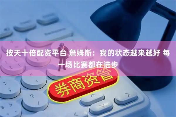 按天十倍配资平台 詹姆斯：我的状态越来越好 每一场比赛都在进步