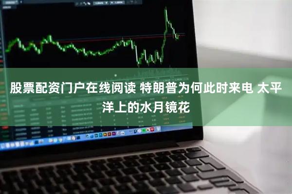 股票配资门户在线阅读 特朗普为何此时来电 太平洋上的水月镜花