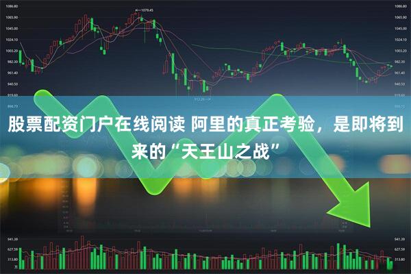 股票配资门户在线阅读 阿里的真正考验，是即将到来的“天王山之战”