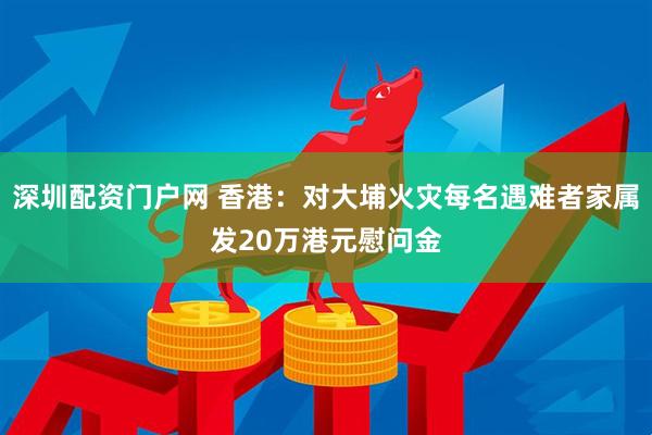 深圳配资门户网 香港：对大埔火灾每名遇难者家属发20万港元慰问金