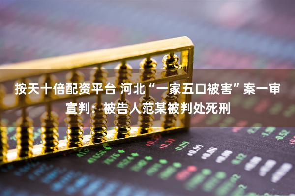 按天十倍配资平台 河北“一家五口被害”案一审宣判：被告人范某被判处死刑