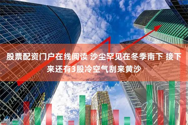 股票配资门户在线阅读 沙尘罕见在冬季南下 接下来还有3股冷空气刮来黄沙