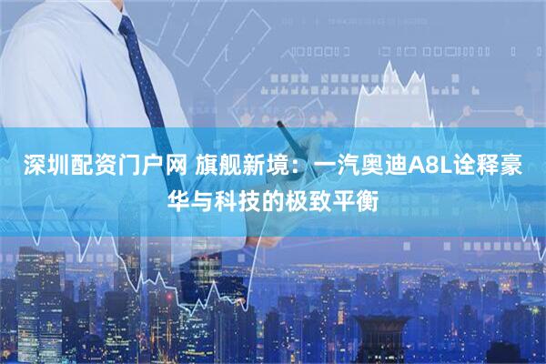 深圳配资门户网 旗舰新境：一汽奥迪A8L诠释豪华与科技的极致平衡