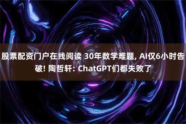 股票配资门户在线阅读 30年数学难题, AI仅6小时告破! 陶哲轩: ChatGPT们都失败了