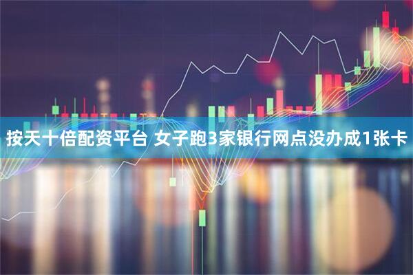 按天十倍配资平台 女子跑3家银行网点没办成1张卡