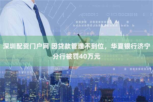深圳配资门户网 因贷款管理不到位，华夏银行济宁分行被罚40万元