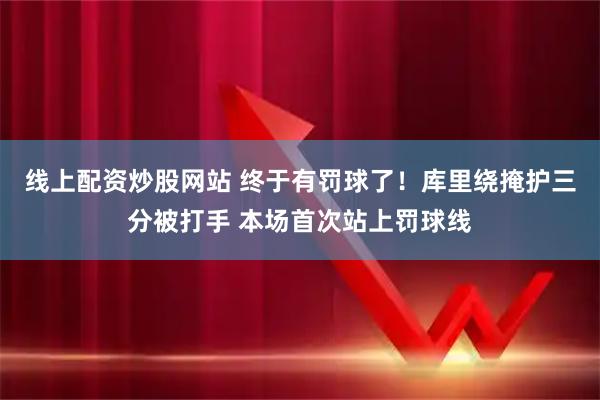 线上配资炒股网站 终于有罚球了！库里绕掩护三分被打手 本场首次站上罚球线