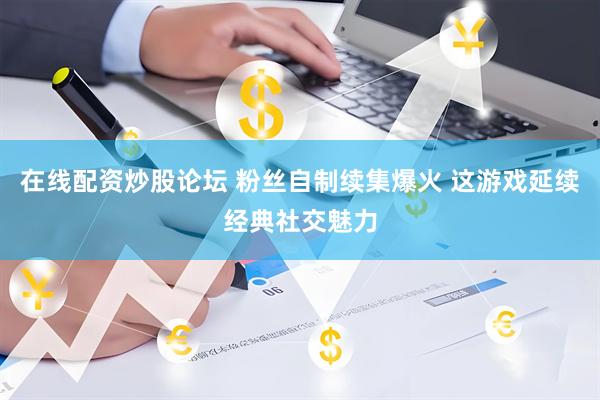 在线配资炒股论坛 粉丝自制续集爆火 这游戏延续经典社交魅力