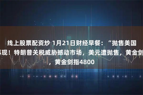 线上股票配资炒 1月21日财经早餐：“抛售美国”交易再现！特朗普关税威胁撼动市场，美元遭抛售，黄金剑指4800