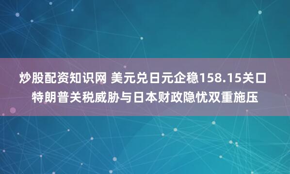 炒股配资知识网 美元兑日元企稳158.15关口 特朗普关税威胁与日本财政隐忧双重施压