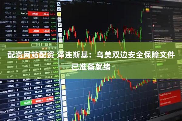 配资网站配资 泽连斯基：乌美双边安全保障文件已准备就绪