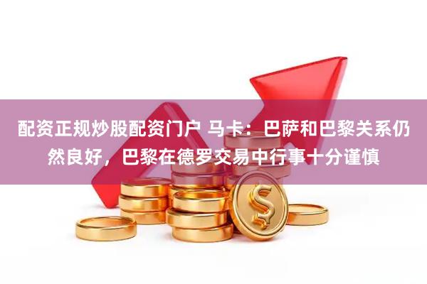 配资正规炒股配资门户 马卡：巴萨和巴黎关系仍然良好，巴黎在德罗交易中行事十分谨慎