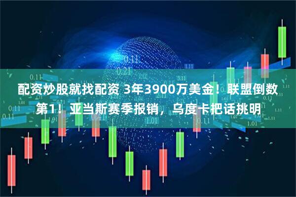 配资炒股就找配资 3年3900万美金！联盟倒数第1！亚当斯赛季报销，乌度卡把话挑明