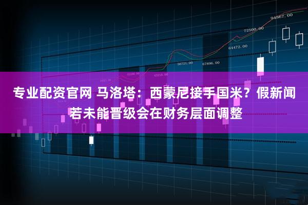 专业配资官网 马洛塔：西蒙尼接手国米？假新闻 若未能晋级会在财务层面调整