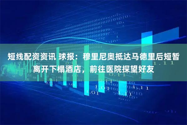 短线配资资讯 球报：穆里尼奥抵达马德里后短暂离开下榻酒店，前往医院探望好友