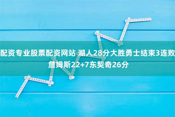 配资专业股票配资网站 湖人28分大胜勇士结束3连败 詹姆斯22+7东契奇26分