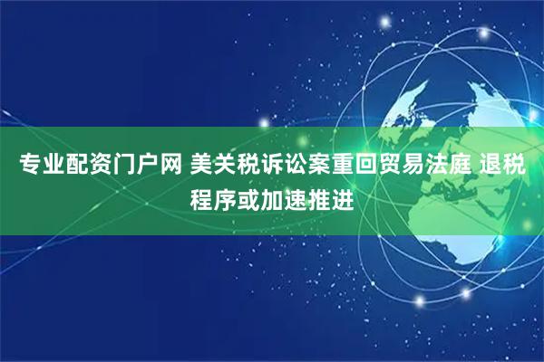 专业配资门户网 美关税诉讼案重回贸易法庭 退税程序或加速推进